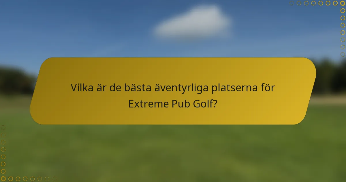 Vilka är de bästa äventyrliga platserna för Extreme Pub Golf?