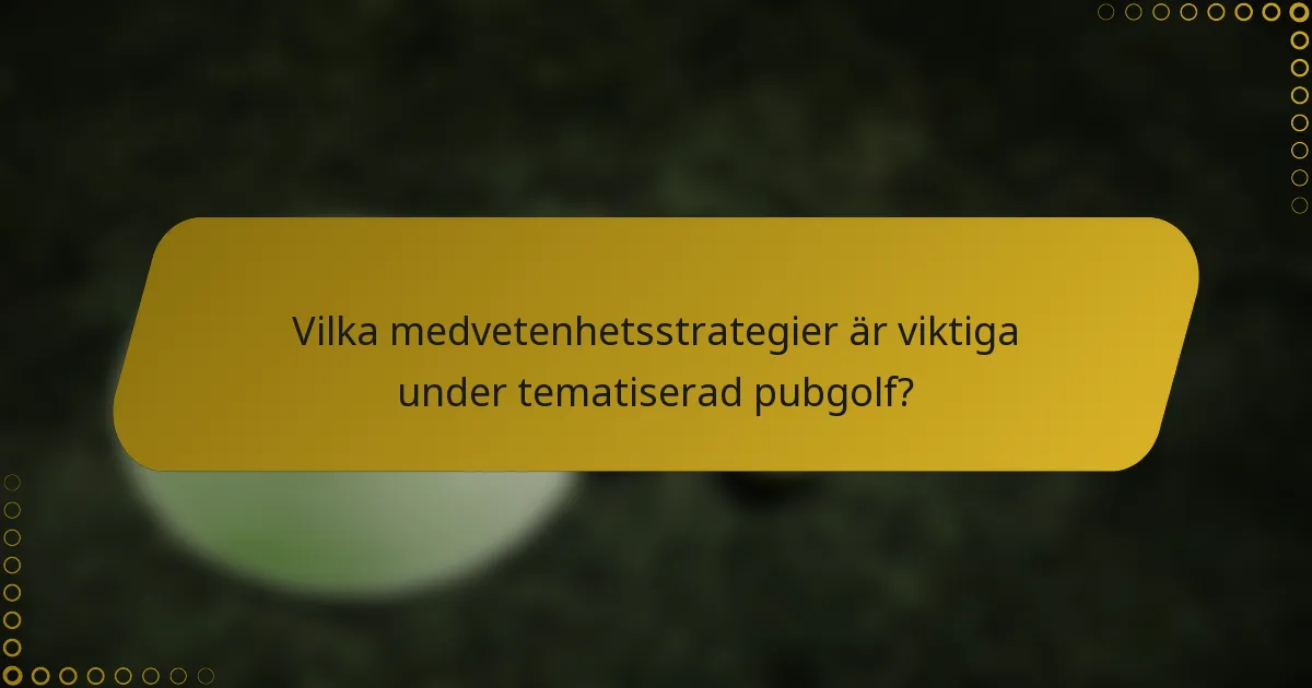 Vilka medvetenhetsstrategier är viktiga under tematiserad pubgolf?